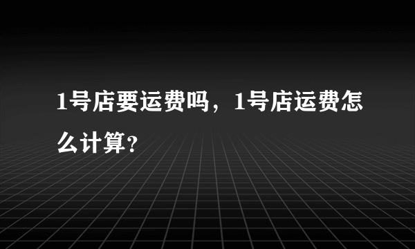 1号店要运费吗，1号店运费怎么计算？