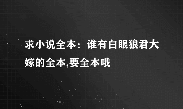 求小说全本：谁有白眼狼君大嫁的全本,要全本哦