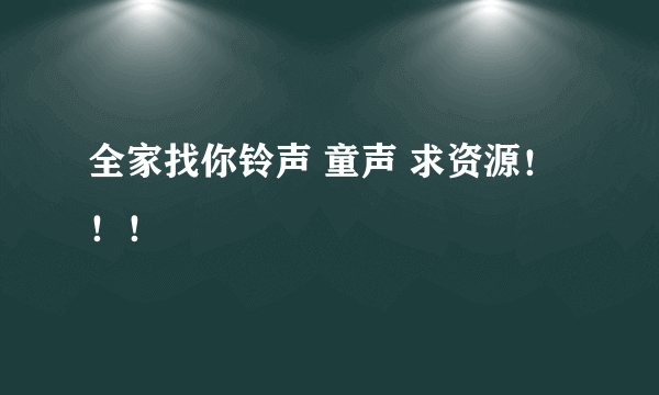 全家找你铃声 童声 求资源！！！