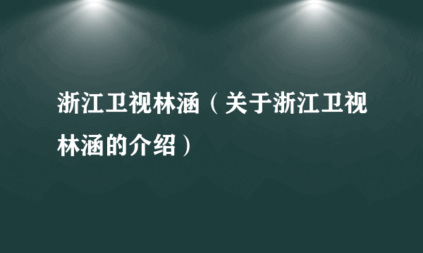 浙江卫视林涵（关于浙江卫视林涵的介绍）