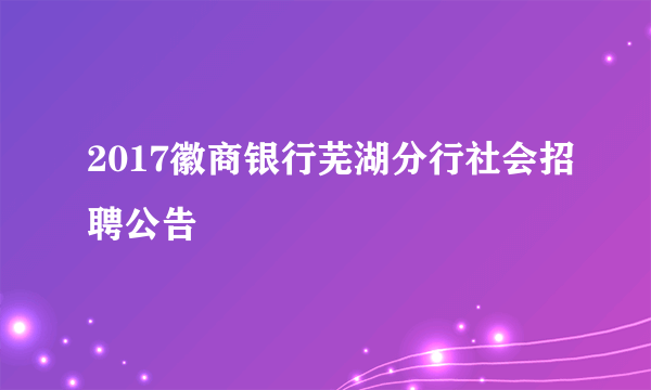 2017徽商银行芜湖分行社会招聘公告