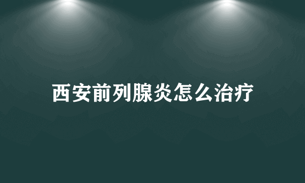 西安前列腺炎怎么治疗