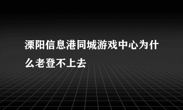 溧阳信息港同城游戏中心为什么老登不上去