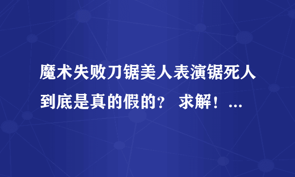 魔术失败刀锯美人表演锯死人到底是真的假的？ 求解！！！！！！