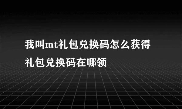 我叫mt礼包兑换码怎么获得 礼包兑换码在哪领