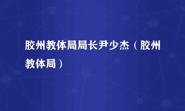 胶州教体局局长尹少杰（胶州教体局）