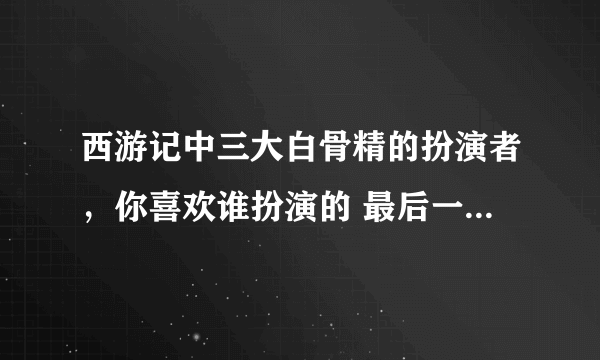 西游记中三大白骨精的扮演者，你喜欢谁扮演的 最后一位最经典了