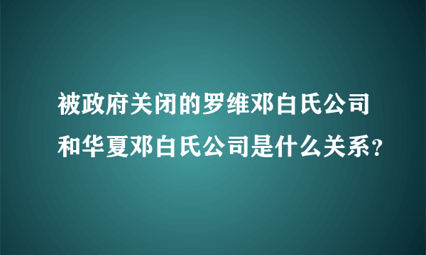 被政府关闭的罗维邓白氏公司和华夏邓白氏公司是什么关系？