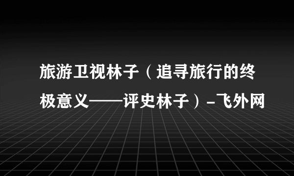 旅游卫视林子（追寻旅行的终极意义——评史林子）-飞外网