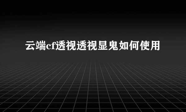 云端cf透视透视显鬼如何使用