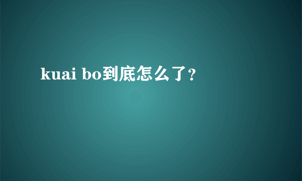 kuai bo到底怎么了？