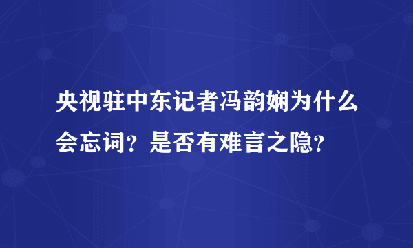 央视驻中东记者冯韵娴为什么会忘词？是否有难言之隐？