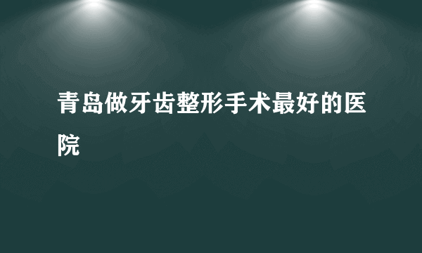 青岛做牙齿整形手术最好的医院