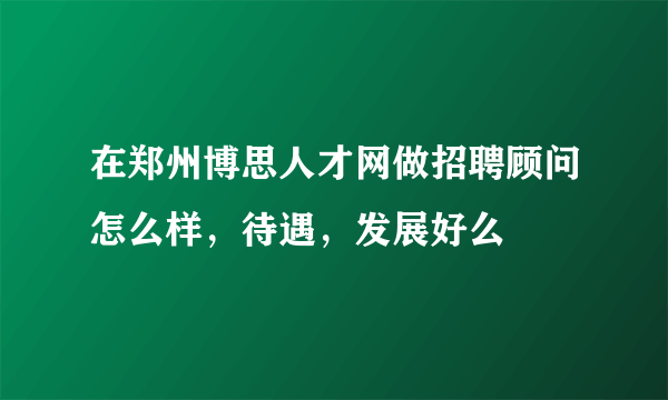 在郑州博思人才网做招聘顾问怎么样，待遇，发展好么