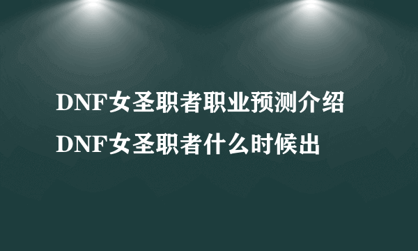 DNF女圣职者职业预测介绍 DNF女圣职者什么时候出