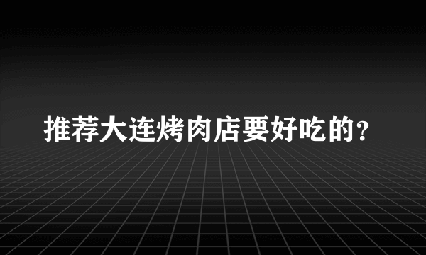 推荐大连烤肉店要好吃的？