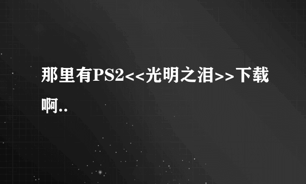 那里有PS2<<光明之泪>>下载啊..