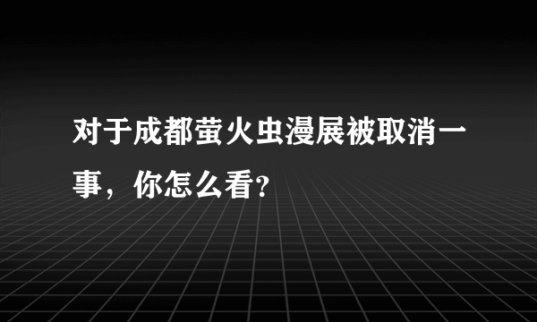 对于成都萤火虫漫展被取消一事，你怎么看？