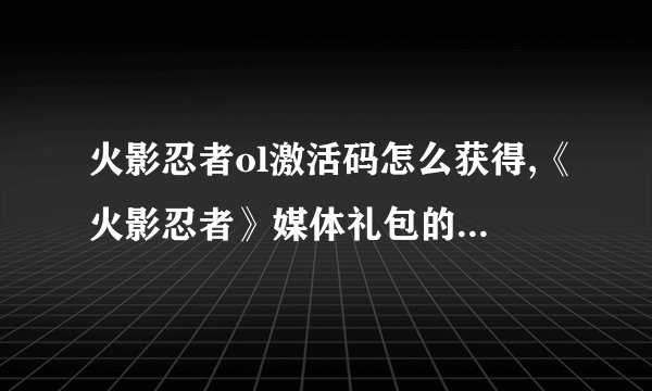 火影忍者ol激活码怎么获得,《火影忍者》媒体礼包的领取方法