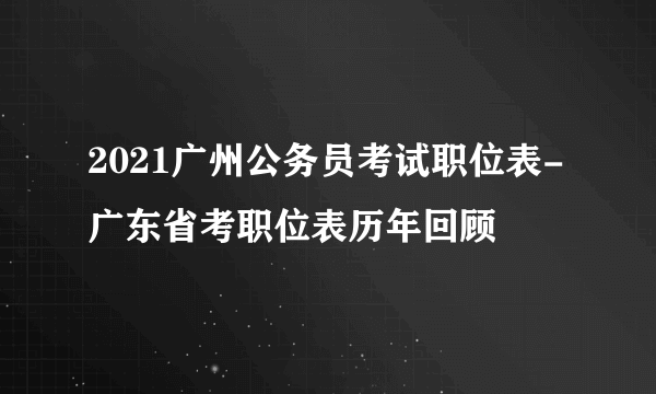 2021广州公务员考试职位表-广东省考职位表历年回顾