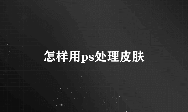 怎样用ps处理皮肤