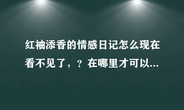 红袖添香的情感日记怎么现在看不见了，？在哪里才可以看见啊？