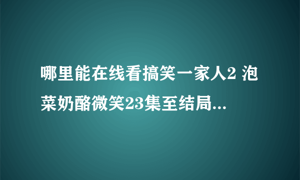 哪里能在线看搞笑一家人2 泡菜奶酪微笑23集至结局 要求韩语中字 屏幕清晰