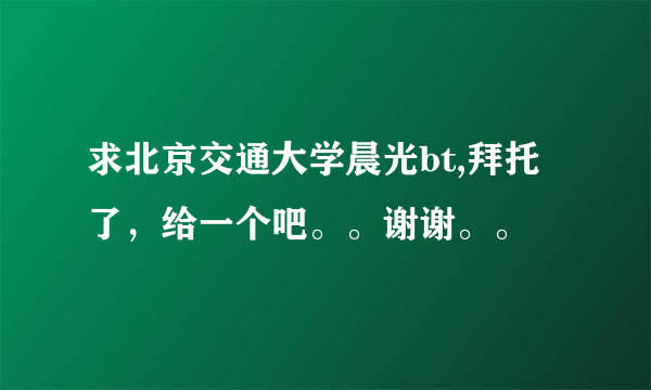 求北京交通大学晨光bt,拜托了，给一个吧。。谢谢。。