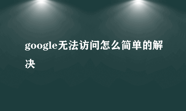 google无法访问怎么简单的解决