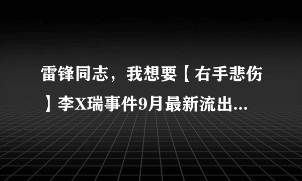 雷锋同志，我想要【右手悲伤】李X瑞事件9月最新流出版种子下载，