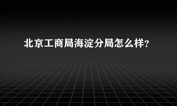 北京工商局海淀分局怎么样？