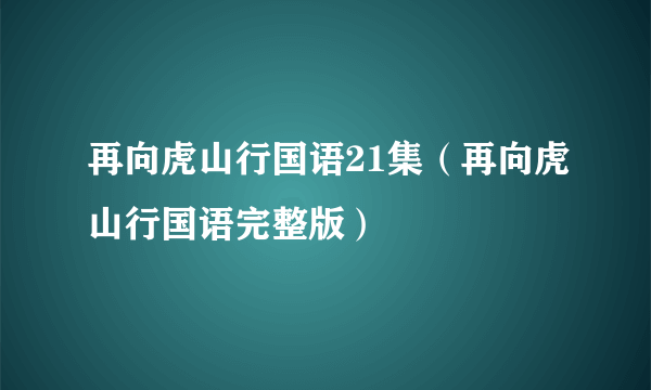 再向虎山行国语21集（再向虎山行国语完整版）