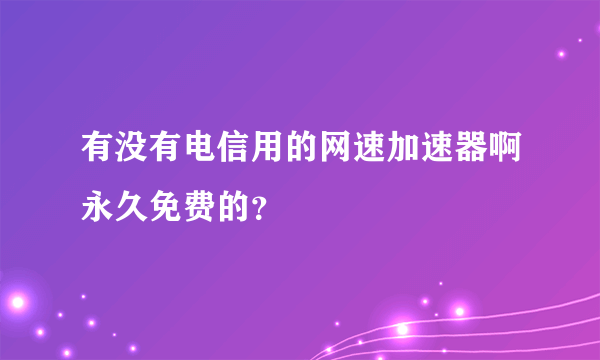 有没有电信用的网速加速器啊永久免费的？