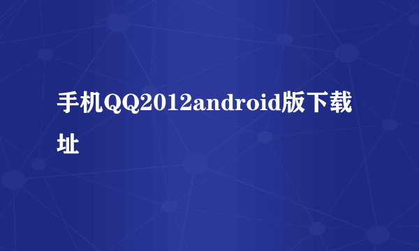 手机QQ2012android版下载址