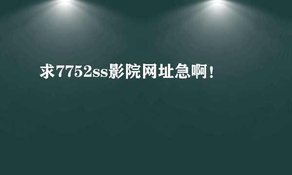 求7752ss影院网址急啊！