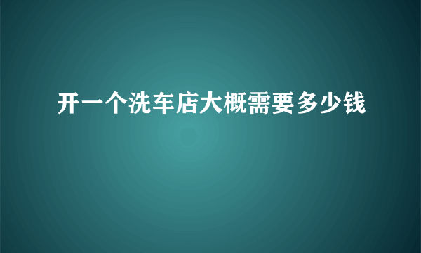 开一个洗车店大概需要多少钱