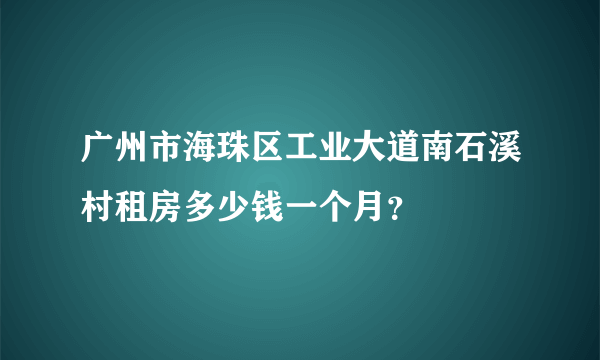 广州市海珠区工业大道南石溪村租房多少钱一个月？