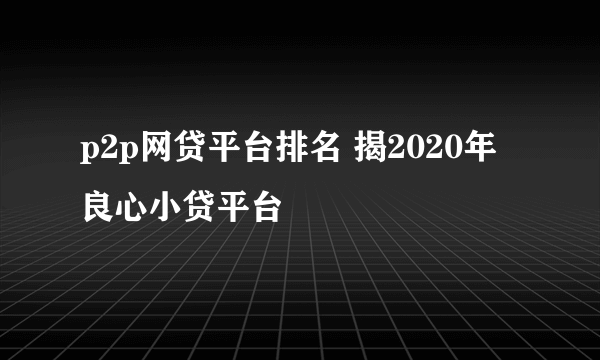 p2p网贷平台排名 揭2020年良心小贷平台