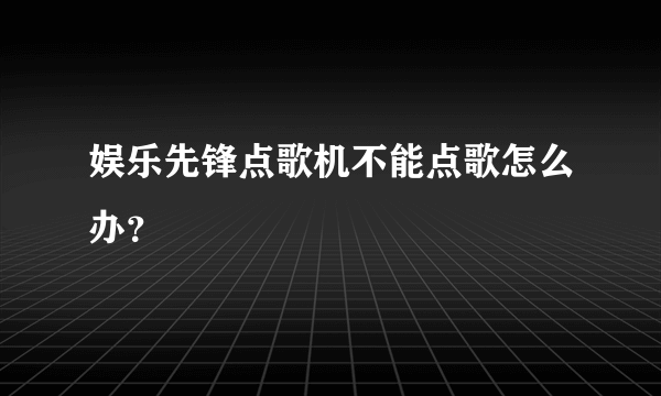 娱乐先锋点歌机不能点歌怎么办？