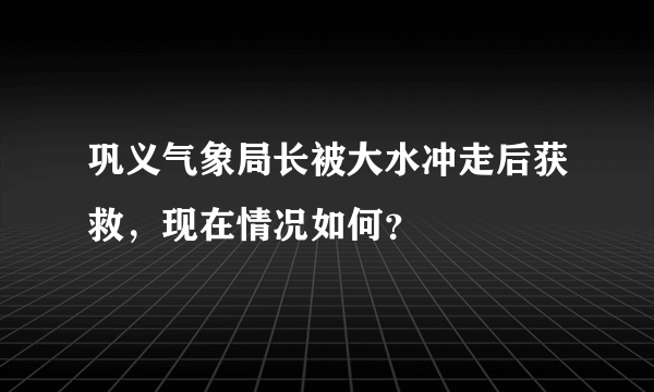 巩义气象局长被大水冲走后获救，现在情况如何？