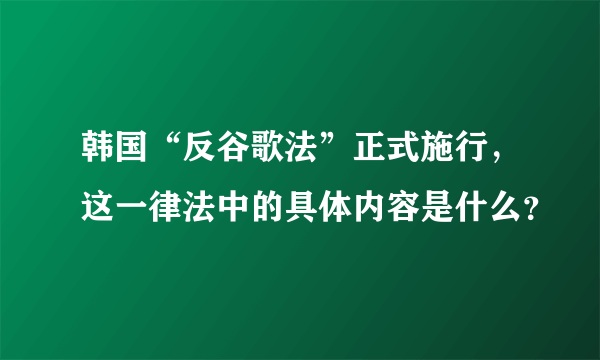 韩国“反谷歌法”正式施行，这一律法中的具体内容是什么？