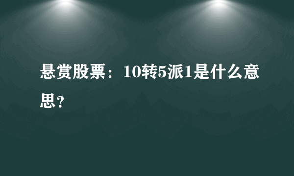 悬赏股票：10转5派1是什么意思？