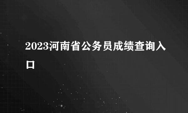 2023河南省公务员成绩查询入口