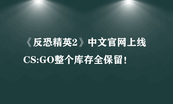 《反恐精英2》中文官网上线 CS:GO整个库存全保留！