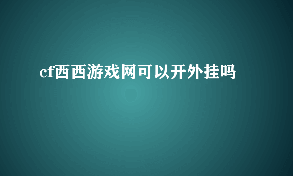 cf西西游戏网可以开外挂吗