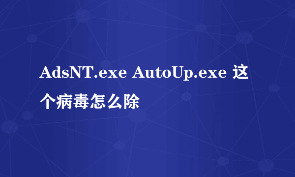 AdsNT.exe AutoUp.exe 这个病毒怎么除