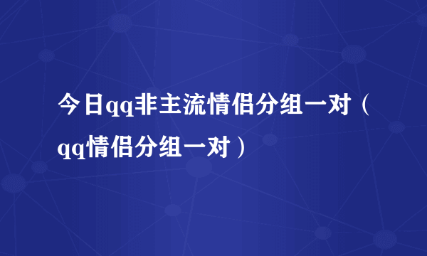 今日qq非主流情侣分组一对（qq情侣分组一对）