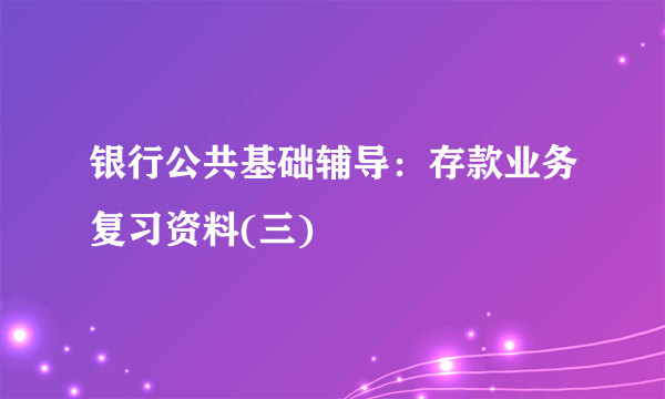 银行公共基础辅导：存款业务复习资料(三)