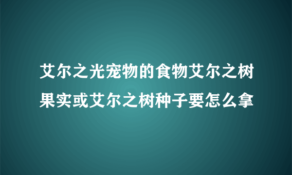 艾尔之光宠物的食物艾尔之树果实或艾尔之树种子要怎么拿