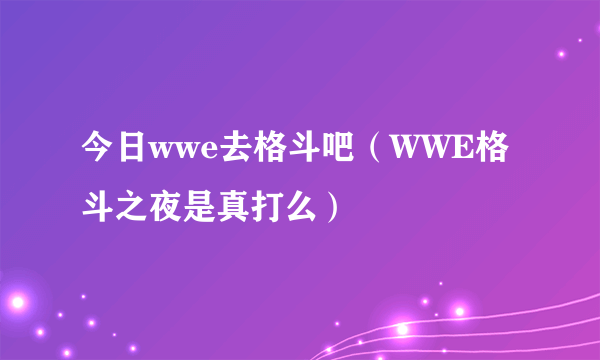 今日wwe去格斗吧（WWE格斗之夜是真打么）